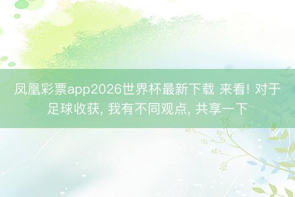 凤凰彩票app2026世界杯最新下载 来看! 对于足球收获， 我有不同观点， 共享一下