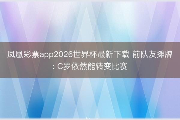 凤凰彩票app2026世界杯最新下载 前队友摊牌: C罗依然能转变比赛