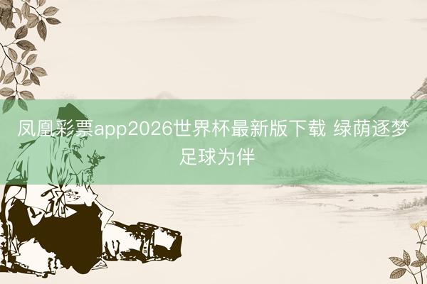 凤凰彩票app2026世界杯最新版下载 绿荫逐梦 足球为伴