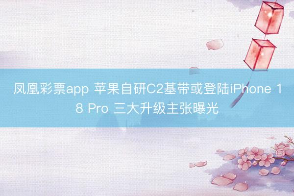 凤凰彩票app 苹果自研C2基带或登陆iPhone 18 Pro 三大升级主张曝光