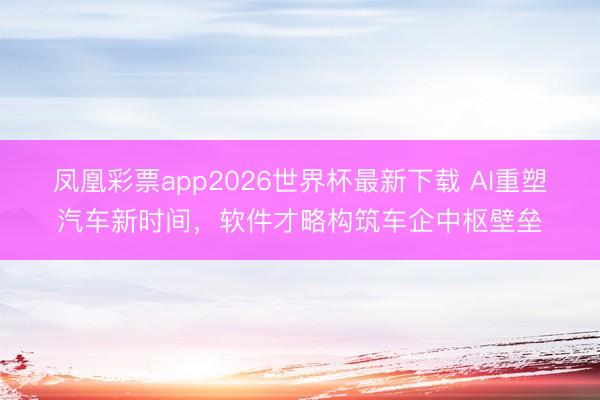 凤凰彩票app2026世界杯最新下载 AI重塑汽车新时间,软件才略构筑车企中枢壁垒