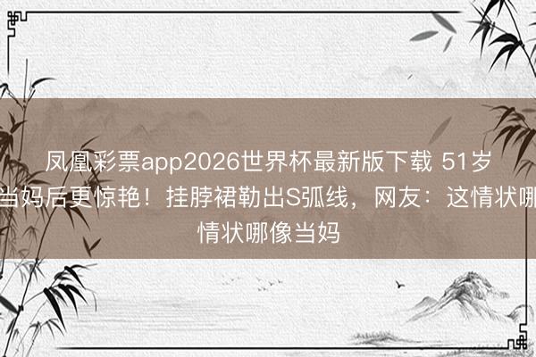 凤凰彩票app2026世界杯最新版下载 51岁林志玲当妈后更惊艳！挂脖裙勒出S弧线，网友：这情状哪像当妈