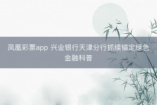 凤凰彩票app 兴业银行天津分行抓续锚定绿色金融科普