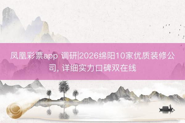 凤凰彩票app 调研|2026绵阳10家优质装修公司， 详细实力口碑双在线