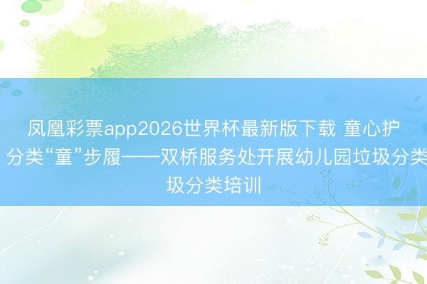 凤凰彩票app2026世界杯最新版下载 童心护地球 分类“童”步履——双桥服务处开展幼儿园垃圾分类培训