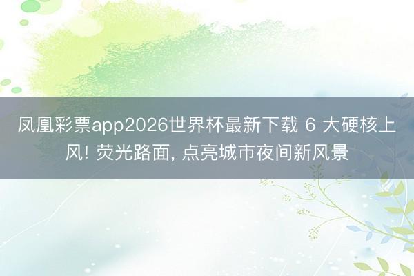 凤凰彩票app2026世界杯最新下载 6 大硬核上风! 荧光路面， 点亮城市夜间新风景