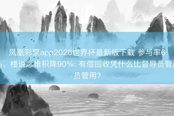凤凰彩票app2026世界杯最新版下载 参与率60%、楼说念堆积降90%: 有偿回收凭什么比督导员管用?