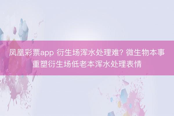 凤凰彩票app 衍生场浑水处理难? 微生物本事重塑衍生场低老本浑水处理表情