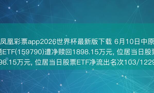 凤凰彩票app2026世界杯最新版下载 6月10日中原中证内地低碳经济主题ETF(159790)遭净赎回1898.15万元, 位居当日股票ETF净流出名次103/1229