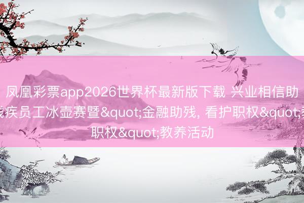 凤凰彩票app2026世界杯最新版下载 兴业相信助力开展残疾员工冰壶赛暨"金融助残, 看护职权"教养活动
