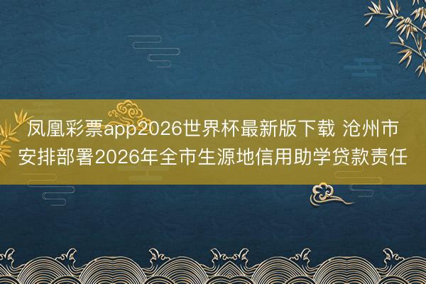凤凰彩票app2026世界杯最新版下载 沧州市安排部署2026年全市生源地信用助学贷款责任