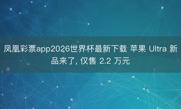 凤凰彩票app2026世界杯最新下载 苹果 Ultra 新品来了, 仅售 2.2 万元