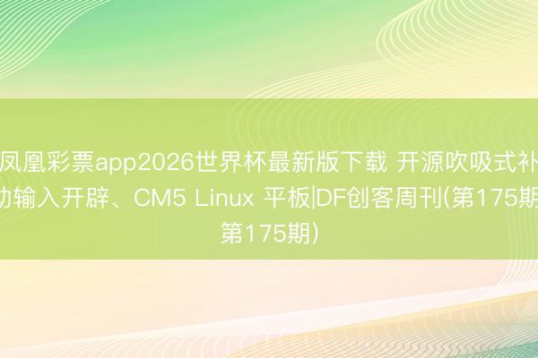 凤凰彩票app2026世界杯最新版下载 开源吹吸式补助输入开辟、CM5 Linux 平板|DF创客周刊(第175期)