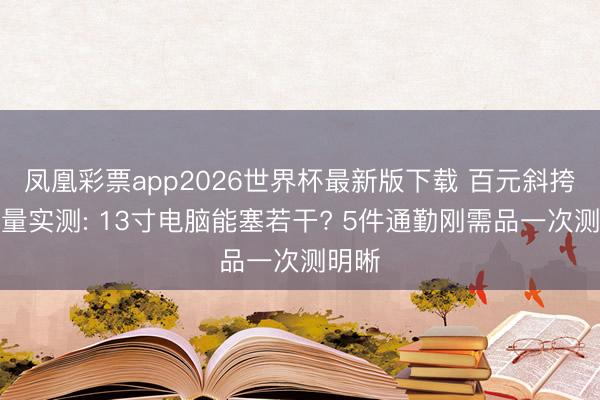 凤凰彩票app2026世界杯最新版下载 百元斜挎包容量实测: 13寸电脑能塞若干? 5件通勤刚需品一次测明晰