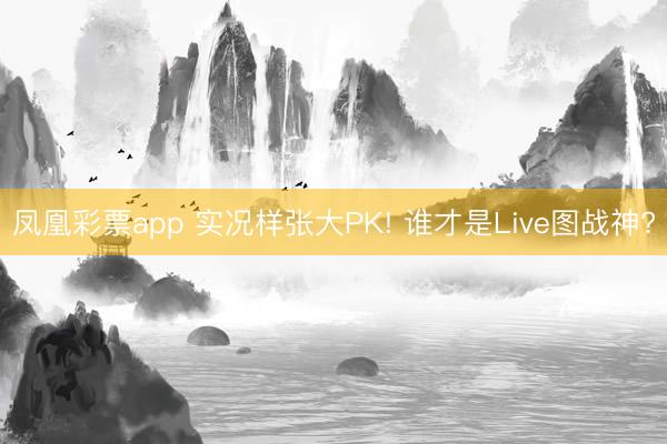 凤凰彩票app 实况样张大PK! 谁才是Live图战神?