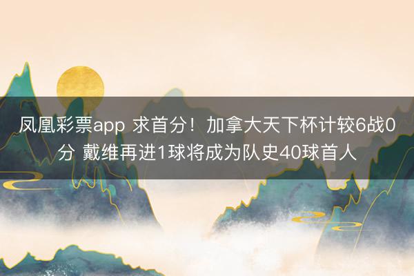 凤凰彩票app 求首分!加拿大天下杯计较6战0分 戴维再进1球将成为队史40球首人