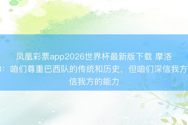 凤凰彩票app2026世界杯最新版下载 摩洛哥主帅:咱们尊重巴西队的传统和历史,但咱们深信我方的能力