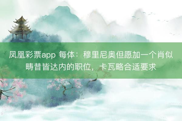 凤凰彩票app 每体:穆里尼奥但愿加一个肖似畴昔皆达内的职位,卡瓦略合适要求