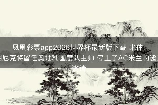 凤凰彩票app2026世界杯最新版下载 米体:朗尼克将留任奥地利国度队主帅 停止了AC米兰的邀请
