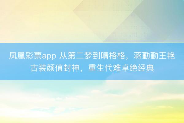 凤凰彩票app 从第二梦到晴格格,蒋勤勤王艳古装颜值封神,重生代难卓绝经典