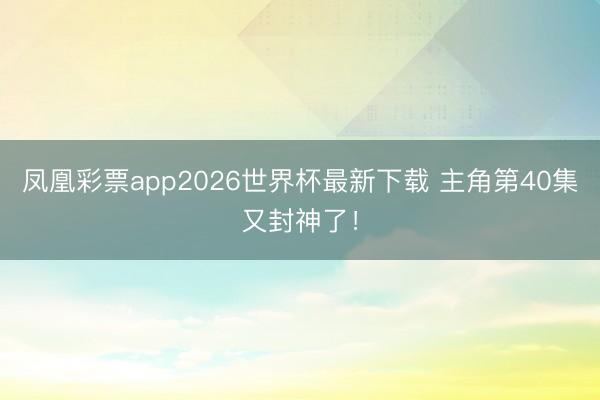 凤凰彩票app2026世界杯最新下载 主角第40集又封神了！