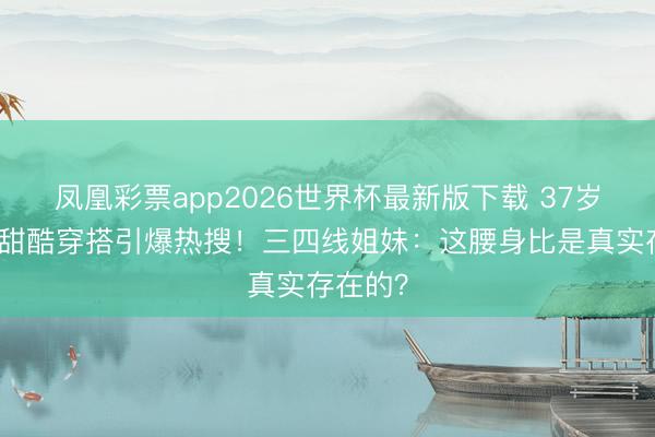 凤凰彩票app2026世界杯最新版下载 37岁赵丽颖甜酷穿搭引爆热搜！三四线姐妹：这腰身比是真实存在的？