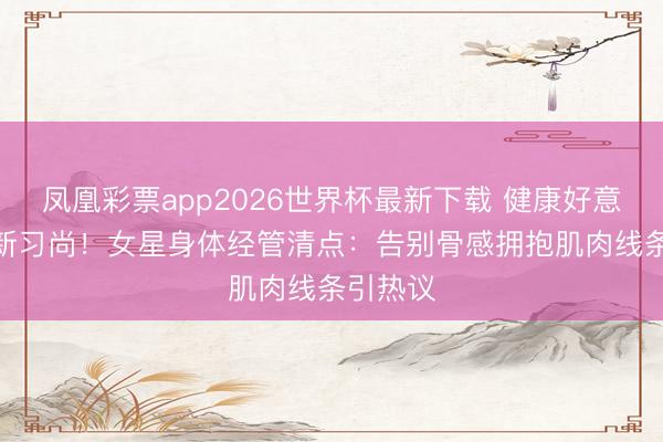 凤凰彩票app2026世界杯最新下载 健康好意思
