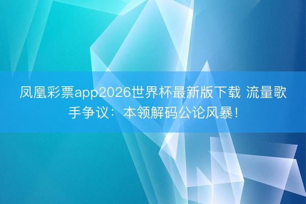凤凰彩票app2026世界杯最新版下载 流量歌手争议：本领解码公论风暴！