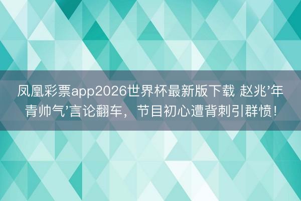 凤凰彩票app2026世界杯最新版下载 赵兆'年青帅气'言论翻车,节目初心遭背刺引群愤!