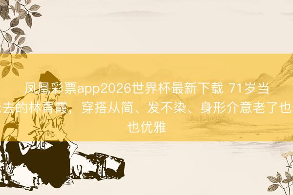 凤凰彩票app2026世界杯最新下载 71岁当然老去的林青霞,穿搭从简、发不染、身形介意老了也优雅