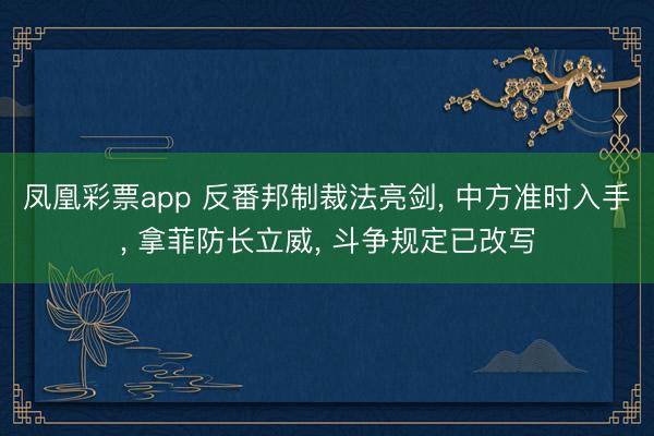 凤凰彩票app 反番邦制裁法亮剑， 中方准时入手， 拿菲防长立威， 斗争规定已改写