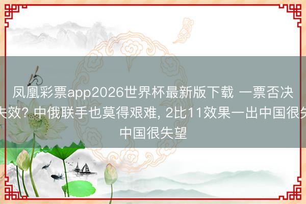 凤凰彩票app2026世界杯最新版下载 一票否决权失效? 中俄联手也莫得艰难, 2比11效果一出中国很失望