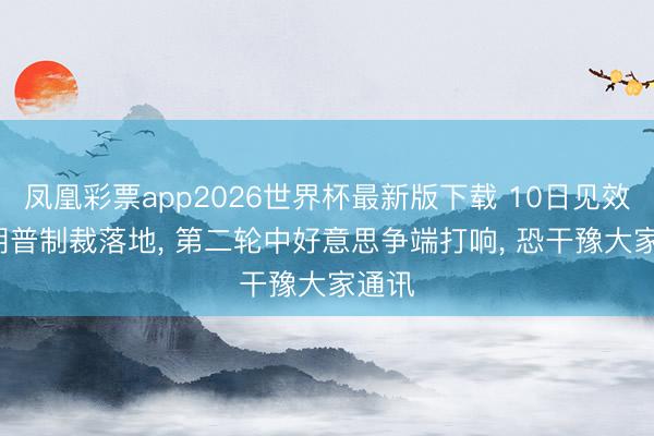 凤凰彩票app2026世界杯最新版下载 10日见效， 特朗普制裁落地， 第二轮中好意思争端打响， 恐干豫大家通讯