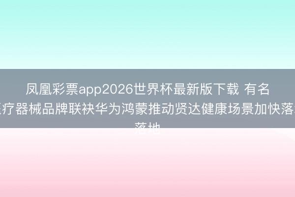 凤凰彩票app2026世界杯最新版下载 有名医疗器械品牌联袂华为鸿蒙推动贤达健康场景加快落地
