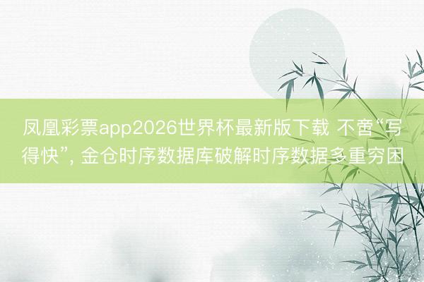 凤凰彩票app2026世界杯最新版下载 不啻“写得快”， 金仓时序数据库破解时序数据多重穷困