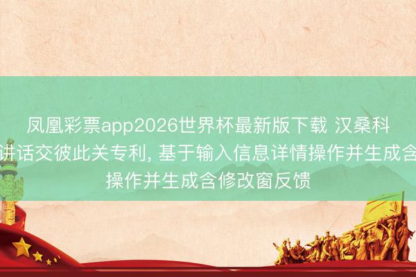 凤凰彩票app2026世界杯最新版下载 汉桑科技肯求当然讲话交彼此关专利， 基于输入信息详情操作并生成含修改窗反馈