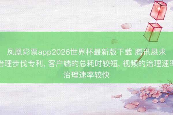 凤凰彩票app2026世界杯最新版下载 腾讯恳求视频治理步伐专利, 客户端的总耗时较短, 视频的治理速率较快