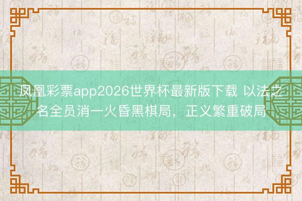 凤凰彩票app2026世界杯最新版下载 以法之名全员消一火昏黑棋局，正义繁重破局