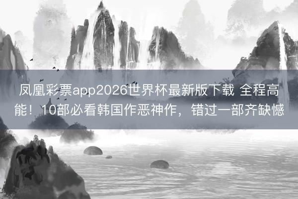 凤凰彩票app2026世界杯最新版下载 全程高能！10部必看韩国作恶神作，错过一部齐缺憾