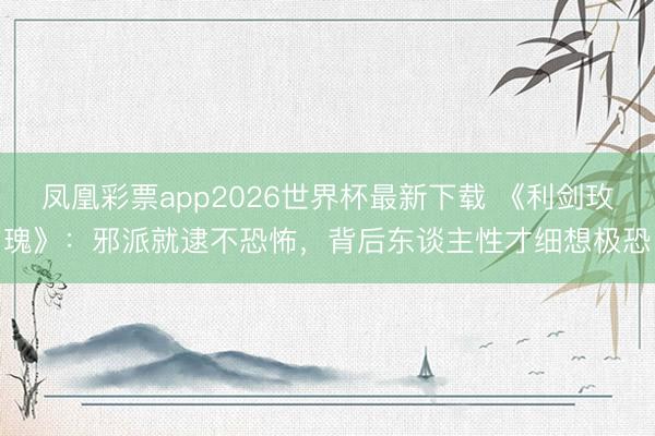 凤凰彩票app2026世界杯最新下载 《利剑玫瑰》:邪派就逮不恐怖,背后东谈主性才细想极恐