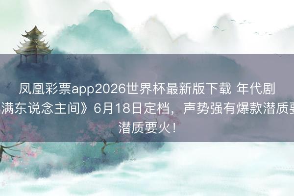 凤凰彩票app2026世界杯最新版下载 年代剧《小满东说念主间》6月18日定档,声势强有爆款潜质要火!