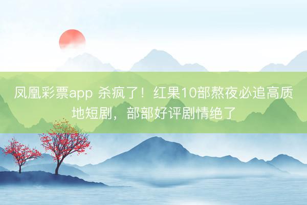 凤凰彩票app 杀疯了！红果10部熬夜必追高质地短剧，部部好评剧情绝了
