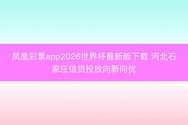 凤凰彩票app2026世界杯最新版下载 河北石家庄信贷投放向新向优