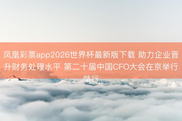 凤凰彩票app2026世界杯最新版下载 助力企业晋升财务处理水平 第二十届中国CFO大会在京举行