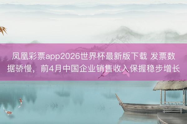凤凰彩票app2026世界杯最新版下载 发票数据骄慢,前4月中国企业销售收入保握稳步增长
