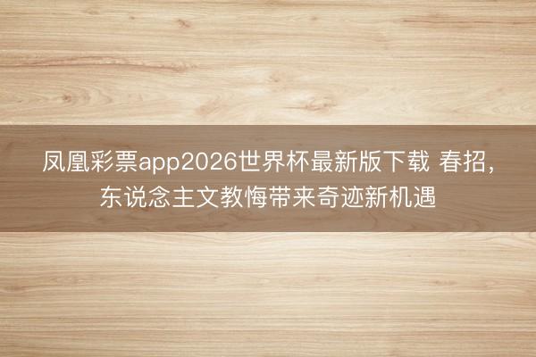 凤凰彩票app2026世界杯最新版下载 春招，东说念主文教悔带来奇迹新机遇