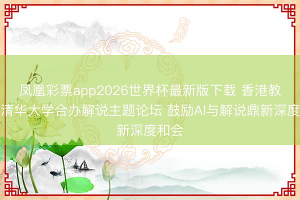 凤凰彩票app2026世界杯最新版下载 香港教大与清华大学合办解说主题论坛 鼓励AI与解说鼎新深度和会
