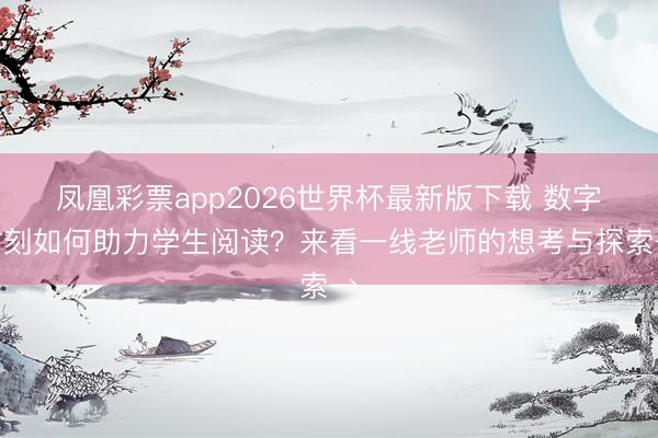 凤凰彩票app2026世界杯最新版下载 数字时刻如何助力学生阅读？来看一线老师的想考与探索→