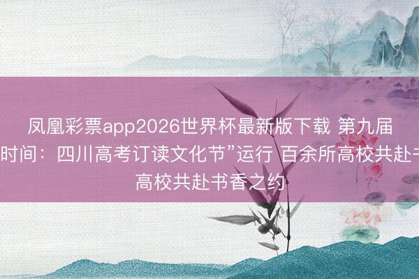 凤凰彩票app2026世界杯最新版下载 第九届“悦读新时间:四川高考订读文化节”运行 百余所高校共赴书香之约