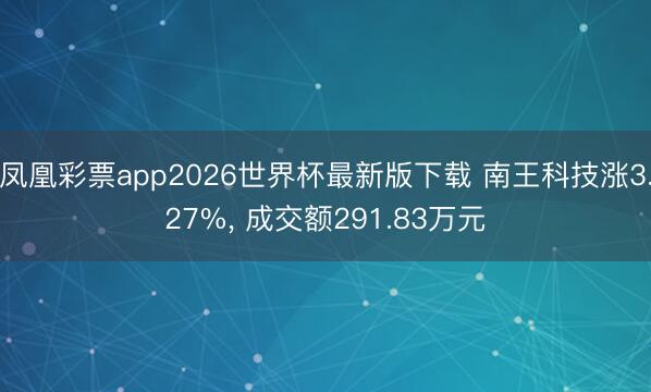 凤凰彩票app2026世界杯最新版下载 南王科技涨3.27%， 成交额291.83万元